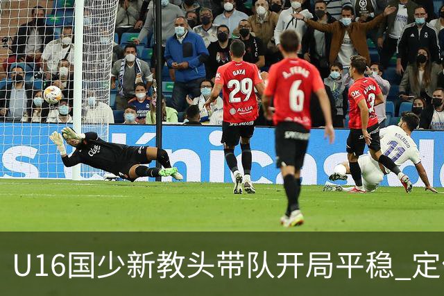 U16国少新教头带队开局平稳 定位球表现出色但新阵型适应需时